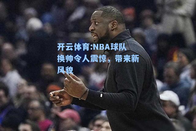 NBA球队换帅令人震惊，带来新风貌