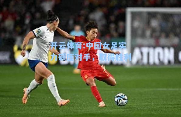 中国女足实力碾压对手，取得胜利