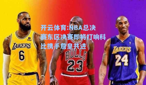 NBA总决赛东区决赛即将打响科比携手詹皇共进