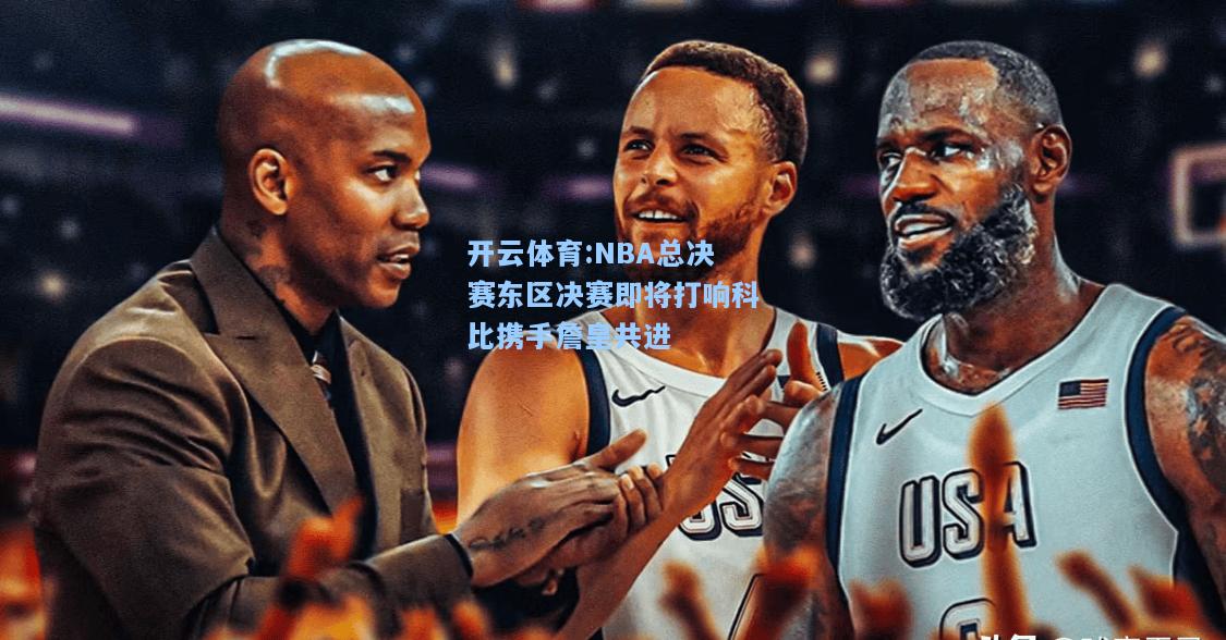 NBA总决赛东区决赛即将打响科比携手詹皇共进